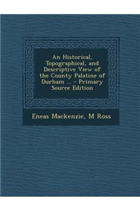 An Historical, Topographical, and Descriptive View of the County Palatine of Durham ...