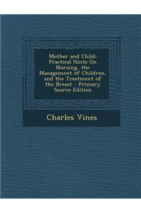 Mother and Child: Practical Hints on Nursing, the Management of Children, and the Treatment of the Breast - Primary Source Edition