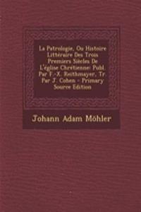 La Patrologie, Ou Histoire Litteraire Des Trois Premiers Siecles de L'Eglise Chretienne: Publ. Par F.-X. Reithmayer, Tr. Par J. Cohen