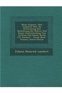 Neues Organon, Oder Gedanken Uber Die Erforschung Und Bezeichnung Des Wahren Und Dessen Unterscheidung Vom Irrthum Und Schein: Durch J.H. Lambert ... Erster Band