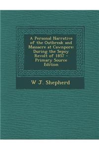 A Personal Narrative of the Outbreak and Massacre at Cawnpore: During the Sepoy Revolt of 1857