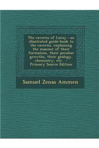 The Caverns of Luray: An Illustrated Guide-Book to the Caverns, Explaining the Manner of Their Formation, Their Peculiar Growths, Their Geol