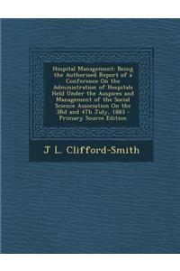 Hospital Management: Being the Authorised Report of a Conference on the Administration of Hospitals Held Under the Auspices and Management