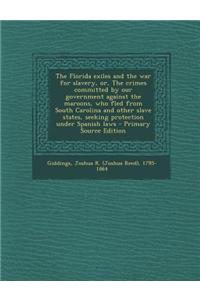 The Florida Exiles and the War for Slavery, Or, the Crimes Committed by Our Government Against the Maroons, Who Fled from South Carolina and Other Slave States, Seeking Protection Under Spanish Laws - Primary Source Edition