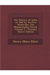 The History of India, as Told by Its Own Historians: The Muhammadan Period, Volume 5 - Primary Source Edition