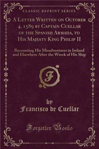 A Letter Written on October 4, 1589 by Captain Cuellar of the Spanish Armada, to His Majesty King Philip II: Recounting His Misadventures in Ireland and Elsewhere After the Wreck of His Ship (Classic Reprint)