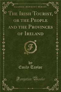 The Irish Tourist, or the People and the Provinces of Ireland (Classic Reprint)