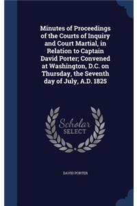 Minutes of Proceedings of the Courts of Inquiry and Court Martial, in Relation to Captain David Porter; Convened at Washington, D.C. on Thursday, the Seventh Day of July, A.D. 1825