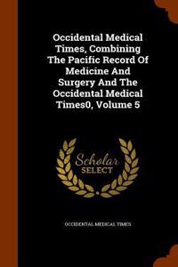 Occidental Medical Times, Combining the Pacific Record of Medicine and Surgery and the Occidental Medical Times0, Volume 5