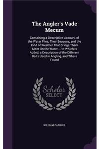 The Angler's Vade Mecum: Containing a Descriptive Account of the Water Flies, Their Seasons, and the Kind of Weather That Brings Them Most On the Water ... to Which Is Added