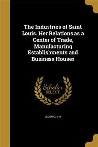 The Industries of Saint Louis. Her Relations as a Center of Trade, Manufacturing Establishments and Business Houses