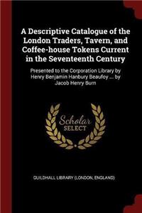 A Descriptive Catalogue of the London Traders, Tavern, and Coffee-House Tokens Current in the Seventeenth Century