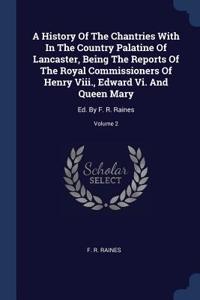 History Of The Chantries With In The Country Palatine Of Lancaster, Being The Reports Of The Royal Commissioners Of Henry Viii., Edward Vi. And Queen Mary