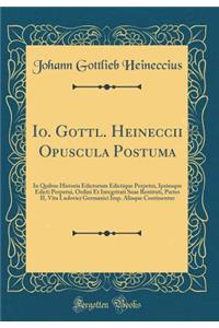 Io. Gottl. Heineccii Opuscula Postuma: In Quibus Historia Edictorum Edictique Perpetui, Ipsiusque Edicti Perpetui, Ordini Et Integritati Suae Restituti, Partes II, Vita Ludovici Germanici Imp. Aliaque Continentur (Classic Reprint)