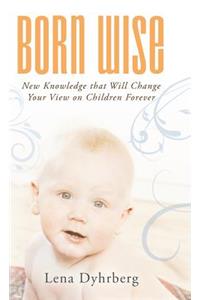 Born Wise: New Knowledge That Will Change Your View on Children Forever