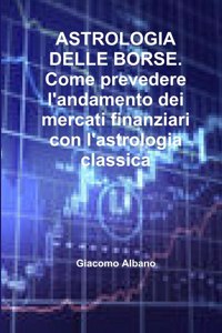 ASTROLOGIA DELLE BORSE. Come Prevedere L'andamento Dei Mercati Finanziari Con L'astrologia Classica