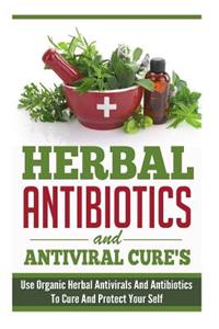 Herbal Antibiotics and Antiviral Cures - Use Organic Herbal Antivirals and Antibiotics to Cure and Protect Yourself