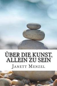 Über Die Kunst, Allein Zu Sein: Wie Man Einsamkeit Und Angst Vor Dem Alleinsein Überwindet Und Sich Nebenbei Neu Lieben Lernt