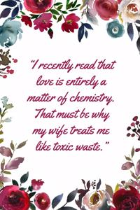 I recently read that love is entirely a matter of chemistry