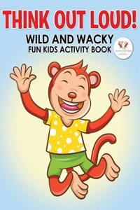 Think Out Loud! Wild and Wacky Fun Kids Activity Book