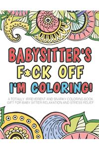 Babysitter's F*ck Off I'm Coloring - A Totally Irreverent And Snarky Coloring Book Gift For Baby Sitter Relaxation And Stress Relief