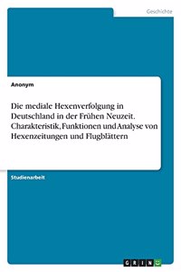 Die mediale Hexenverfolgung in Deutschland in der Frühen Neuzeit. Charakteristik, Funktionen und Analyse von Hexenzeitungen und Flugblättern