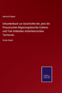 Urkundenbuch zur Geschichte der, jetzt die Preussischen Regierungsbezirke Coblenz und Trier bildenden mittelrheinischen Territorien