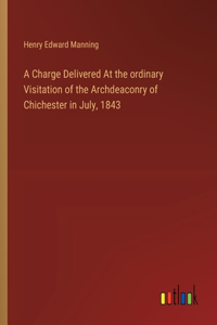 Charge Delivered At the ordinary Visitation of the Archdeaconry of Chichester in July, 1843