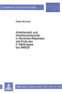 Arbeitsmarkt Und Arbeitsmarktpolitik in Nordrhein-Westfalen Seit Ende Des II. Weltkrieges Bis 1949/50