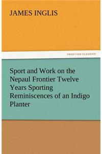 Sport and Work on the Nepaul Frontier Twelve Years Sporting Reminiscences of an Indigo Planter