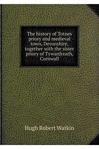The History of Totnes Priory and Medieval Town, Devonshire, Together with the Sister Priory of Tywardreath, Cornwall