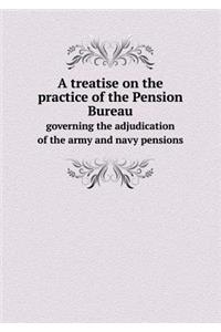 A Treatise on the Practice of the Pension Bureau Governing the Adjudication of the Army and Navy Pensions