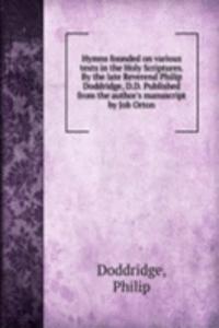 Hymns founded on various texts in the Holy Scriptures. By the late Reverend Philip Doddridge, D.D. Published from the author's manuscript by Job Orton