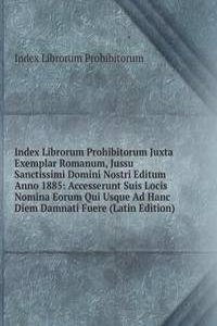Index Librorum Prohibitorum Juxta Exemplar Romanum, Jussu Sanctissimi Domini Nostri Editum Anno 1885: Accesserunt Suis Locis Nomina Eorum Qui Usque Ad Hanc Diem Damnati Fuere (Latin Edition)