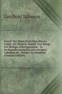 David: Der Mann Nach Dem Herzen Gottes Als Mensch, Israelit Und Konig : Ein Heiliges Lebensgemalde : In Sechsundzwanzig Kanzelvortragen, Gehalten Im . Tempel Zu Hamburg (German Edition)
