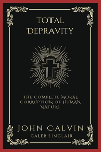Total Depravity: The Complete Moral Corruption of Human Nature (Grapevine Press)