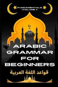 Arabic Grammar for Beginners Fundamentals (Volume 1)