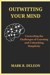 Outwitting Your Mind Unraveling the Challenges of Learning and Unleashing Simplicity