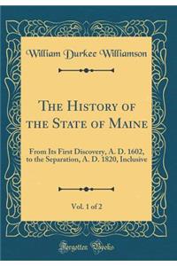 The History of the State of Maine, Vol. 1 of 2: From Its First Discovery, A. D. 1602, to the Separation, A. D. 1820, Inclusive (Classic Reprint)