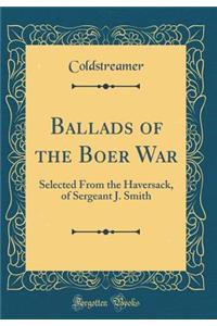 Ballads of the Boer War: Selected from the Haversack, of Sergeant J. Smith (Classic Reprint)