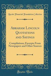 Abraham Lincoln Quotations and Sayings: Compilations; Excerpts From Newspapers and Other Sources (Classic Reprint)