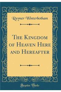 The Kingdom of Heaven Here and Hereafter (Classic Reprint)