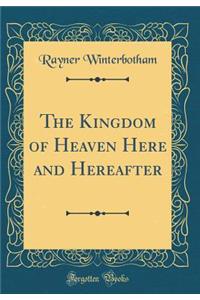 The Kingdom of Heaven Here and Hereafter (Classic Reprint)