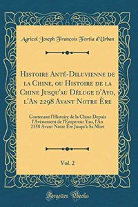 Histoire Anté-Diluvienne de la Chine, ou Histoire de la Chine Jusqu'au Déluge d'Ayo, l'An 2298 Avant Notre Ère, Vol. 2: Contenant l'Histoire de la Chine Depuis l'Avènement de l'Empereur Yao, l'An 2358 Avant Notre Ère Jusqu'à Sa Mort (Classic Reprin