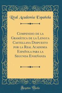 Compendio de la Gramática de la Lengua Castellana Dispuesto por la Real Academia Española para la Segunda Enseñanza (Classic Reprint)