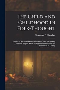 Child and Childhood in Folk-Thought: Studies of the Activities and Influences of the Child Among Primitive Peoples, Their Analogues and Survivals in the Civilization of To-Day