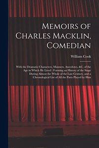 Memoirs of Charles Macklin, Comedian: With the Dramatic Characters, Manners, Anecdotes, &c. of the Age in Which He Lived: Forming an History of the Stage During Almost the Whole of the L