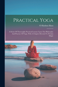 Practical Yoga: A Series Of Thoroughly Practical Lessons Upon The Philosophy And Practice Of Yoga, With A Chapter Devoted To Persian Magic