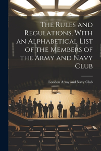 Rules and Regulations, With an Alphabetical List of the Members of the Army and Navy Club