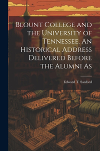 Blount College and the University of Tennessee. An Historical Address Delivered Before the Alumni As